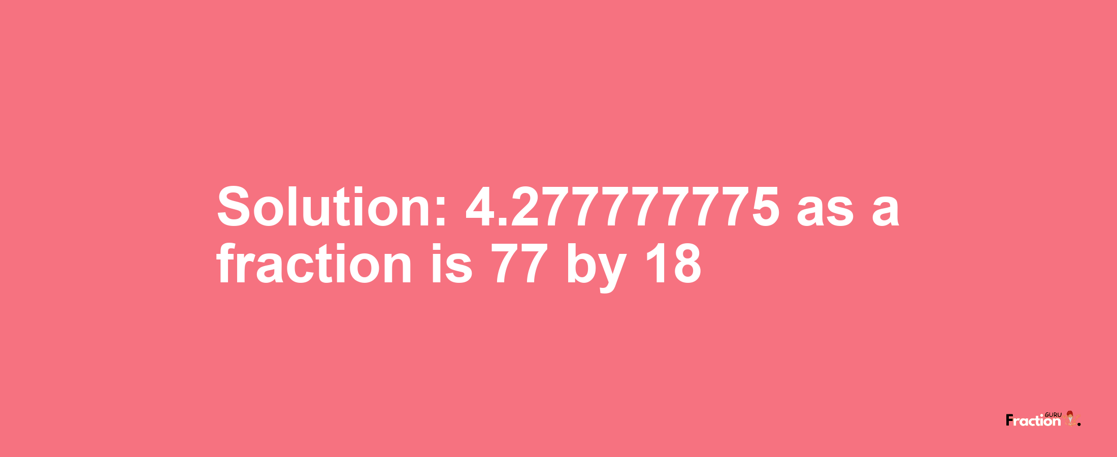 Solution:4.277777775 as a fraction is 77/18
